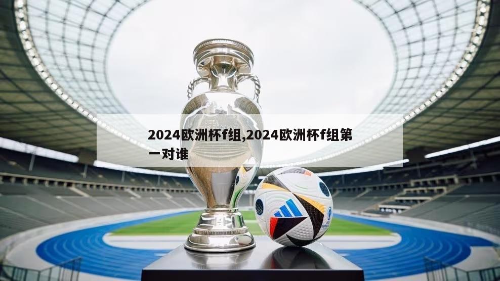 2024欧洲杯f组,2024欧洲杯f组第一对谁
